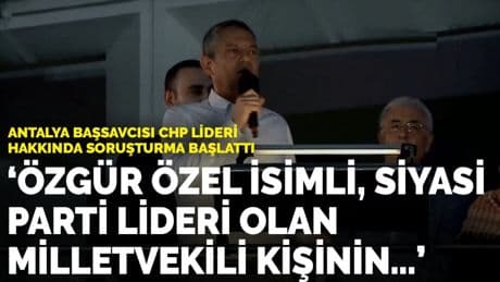 Antalya Başsavcısı CHP lideri hakkında soruşturma başlattı: “Özgür Özel isimli, siyasi parti lideri olan milletvekili kişinin…”