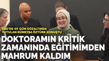 ABD'de 45 gün gözaltında tutulan Rümeysa Öztürk konuştu: Doktoramın kritik zamanında özgürlüğüm ve eğitimimden mahrum kaldım