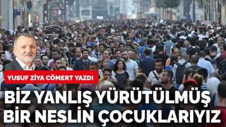 Biz yanlış yürütülmüş bir neslin çocuklarıyız