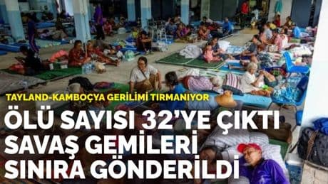 Tayland-Kamboçya gerilimi tırmanıyor: Ölü sayısı 32’ye çıktı,  savaş gemileri sınıra gönderildi