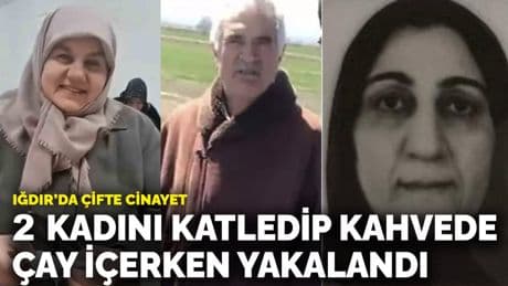 Iğdır'da çifte cinayet! 2 kadını katledip kahvede çay içerken yakalandı