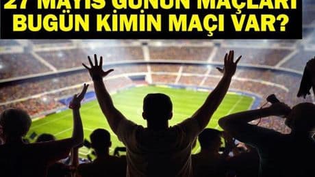 27 MAYIS BUGÜN KİMİN MAÇI VAR? Bu Akşam Hangi Maçlar Var? 27 Mayıs Günün Maçları