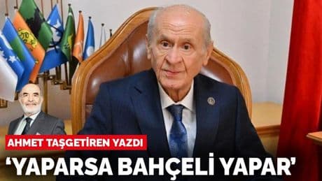 Ahmet Taşgetiren yazdı: “Yaparsa Bahçeli yapar”