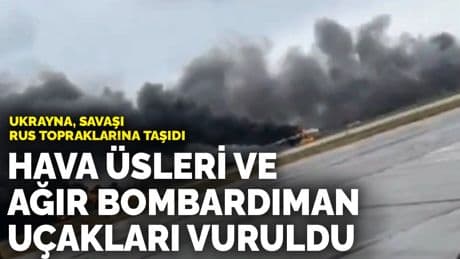 Ukrayna savaşı Rus topraklarına taşıdı: Hava üsleri ve ağır bombardıman uçakları vuruldu
