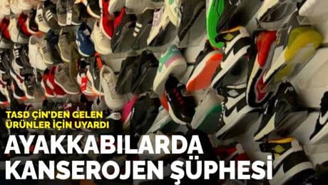 TASD Çin’den gelen ürünler için uyardı: Ayakkabılarda kanserojen şüphesi