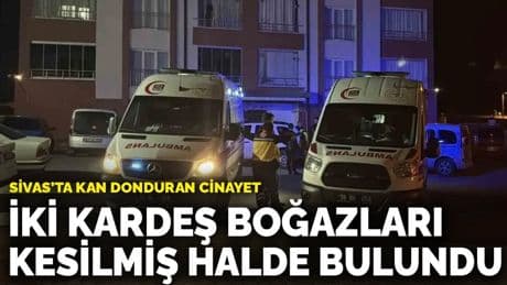 Sivas’ta kan donduran cinayet: İki kardeş boğazları kesilmiş halde bulundu