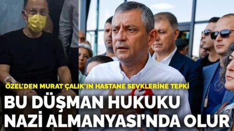 Özgür Özel'den Murat Çalık'ın hastane sevklerine tepki: Bu düşman hukuku, Nazi Almanyası’nda olur