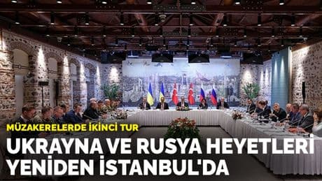 Müzakerelerde ikinci tur: Ukrayna ve Rusya heyetleri yeniden İstanbul'da