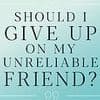 DEAR CAROLINE: Here's why you SHOULD feel free to cut off your selfish, entitled, unreliable friend. If she gets offended, so be it
