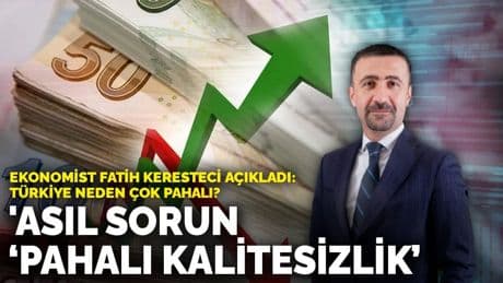 Ekonomist Fatih Keresteci açıkladı: Türkiye neden çok pahalı? 'Asıl sorun ‘pahalı kalitesizlik’