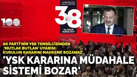 AK Parti'nin YSK temsilcisinden CHP kurultayı davası uyarısı: YSK kararına müdahale sistemi bozar