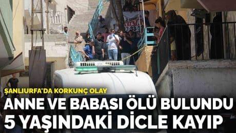 Şanlıurfa'da korkunç olay: Anne ve babası ölü bulundu, 5 yaşındaki Dicle kayıp