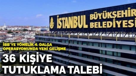 İBB'ye yönelik 4. dalga operasyonunda 36 kişiye tutuklama talebi