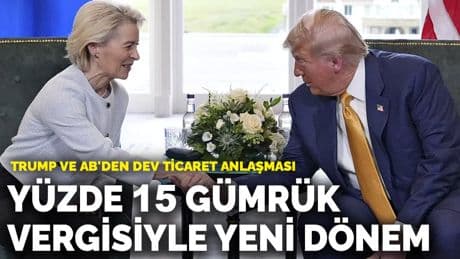 Trump ve AB'den dev ticaret anlaşması: Yüzde 15 gümrük vergisiyle yeni dönem
