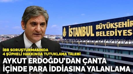İBB soruşturmasında 4 şüpheli hakkında tutuklama talebi: Aykut Erdoğdu’dan çanta içinde para iddiasına yalanlama