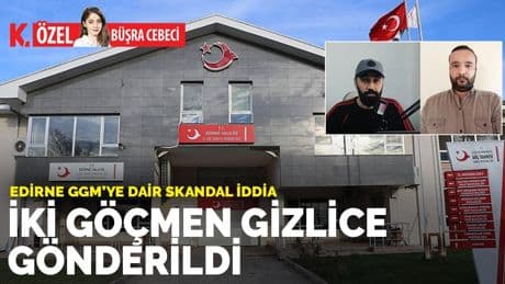 Edirne GGM’ye dair skandal iddia: İki göçmen gizlice gönderildi