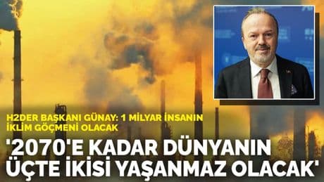 H2DER Başkanı Yusuf Günay: 2070'e kadar dünyanın üçte ikisi yaşanmaz hale gelecek: 1 milyar insanın iklim göçmeni olacak