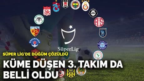 Süper Lig'de düğüm çözüldü: Küme düşen 3. takım da belli oldu