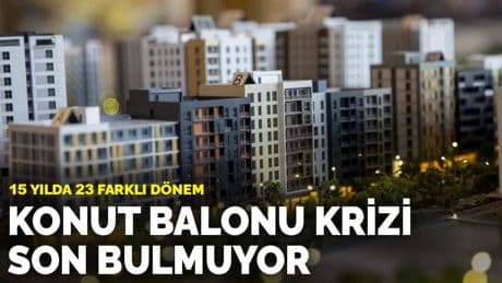 Konut balonu krizi son bulmuyor: 15 yılda 23 farklı dönem
