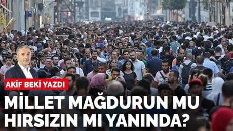 Akif Beki yazdı: Millet mağdurun mu hırsızın mı yanında?