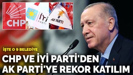 İşte o 9 belediye: CHP ve İYİ Parti'den AK Parti'ye rekor katılım