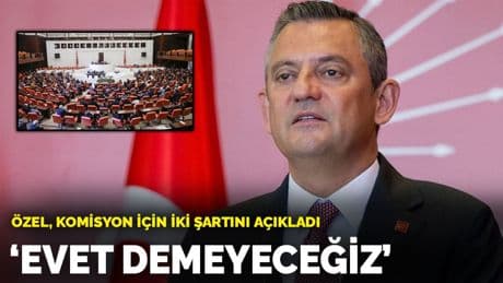 Özgür Özel, komisyon için iki şartını açıkladı: Evet demeyeceğiz