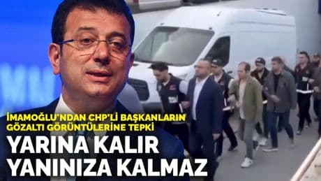 İmamoğlu'ndan CHP’li başkanların gözaltı görüntülerine tepki: Yarına kalır ama yanınıza kalmaz