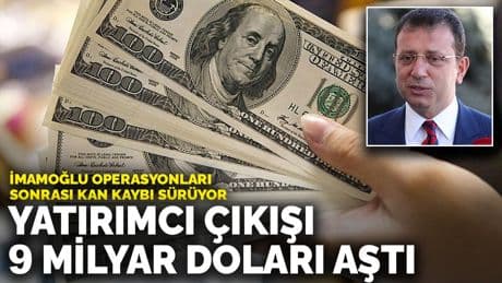 İmamoğlu operasyonları sonrası kan kaybı sürüyor: Yatırımcı çıkışı 9 milyar doları aştı