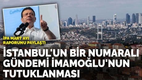 İPA Mart ayı raporunu paylaştı: İstanbul'un bir numaralı gündemi İmamoğlu'nun tutuklanması