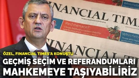 Özel, Financial Times’a konuştu: Geçmiş seçim ve referandumları mahkemeye taşıyabiliriz