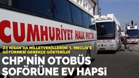 CHP’nin otobüs şoförüne ev hapsi: 23 Nisan’da milletvekillerini 1. Meclis’e götürmesi gerekçe gösterildi