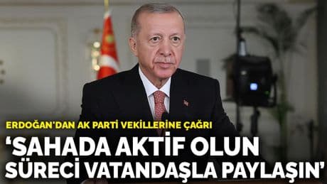 Erdoğan'dan AK Parti vekillerine çağrı: "Sahada aktif olun, süreci vatandaşla paylaşın"