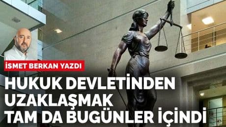 İsmet Berkan yazdı: Hukuk devletinden uzaklaşmak boşuna değildi, tam da bugünler içindi