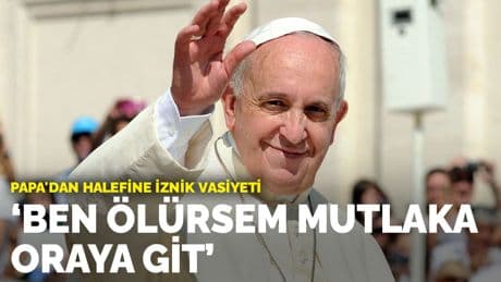 Papa'dan halefine İznik vasiyeti: Ben ölürsem mutlaka oraya git