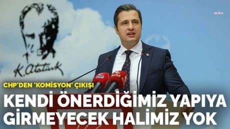 CHP'den 'komisyon' çıkışı: Kendi önerdiğimiz komisyona girmeyecek halimiz yok