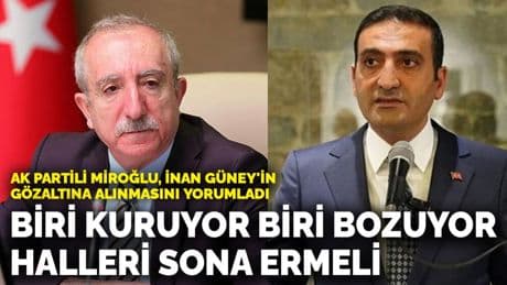 AK Partili Miroğlu, İnan Güney'in gözaltına alınmasını yorumladı: Biri kuruyor biri bozuyor halleri sona ermeli