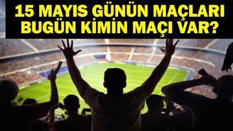 15 MAYIS BUGÜN KİMİN MAÇI VAR? Bu Akşam Hangi Maçlar Var? 15 Mayıs Günün Maçları