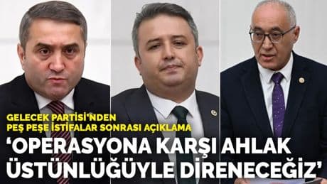 Gelecek Partisi’nden peş peşe istifalar sonrası açıklama: Operasyona karşı ahlak üstünlüğüyle direneceğiz