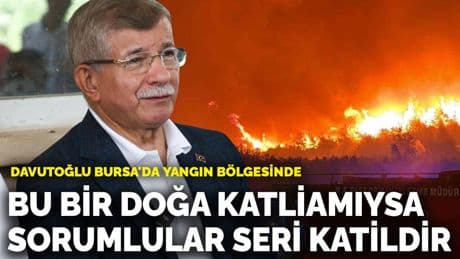 Davutoğlu Bursa'da yangın bölgesinde: Bu bir doğa katliamıysa, sorumlular seri katildir