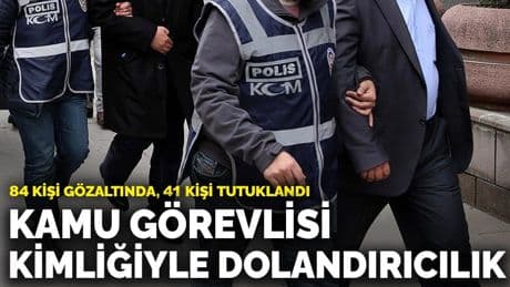 Kamu görevlisi kimliğiyle dolandırıcılık: 84 kişi gözaltında, 41 kişi tutuklandı