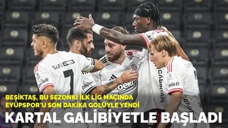Kartal galibiyetle başladı: Beşiktaş, Süper Lig'deki ilk maçında Eyüpspor'u son dakika golüyle yendi