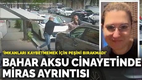 Bahar Aksu cinayetinde miras ayrıntısı: 'İmkanları kaybetmemek için peşini bırakmadı'