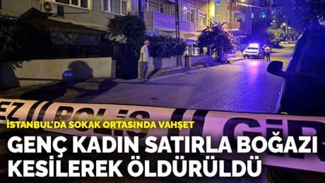 İstanbul'da sokak ortasında vahşet: Genç kadın satırla boğazı kesilerek öldürüldü