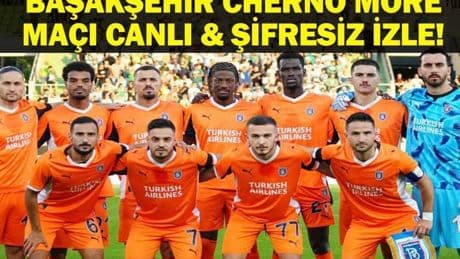 BAŞAKŞEHİR CHERNO MORE MAÇI CANLI İZLE| UEFA Konferans Ligi Başakşehir Cherno More Maçı Hangi Kanalda, Saat Kaçta? İşte Maç Kadrosu