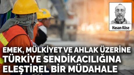Emek, mülkiyet ve ahlak üzerine Türkiye sendikacılığına eleştirel bir müdahale
