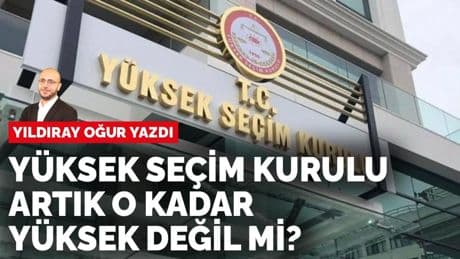 Yıldıray Oğur yazdı: Yüksek Seçim Kurulu artık o kadar yüksek değil mi?