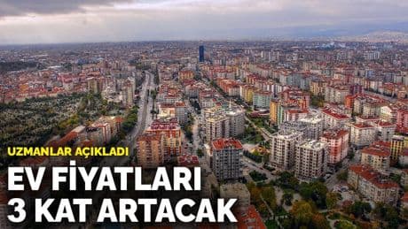 Uzmanlar açıkladı: Ev fiyatları 3 kat artacak