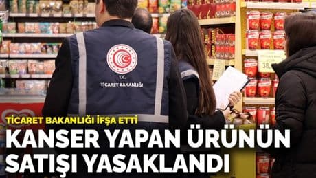 Ticaret Bakanlığı ifşa etti: Kanser yapan ürünün satışı yasaklandı