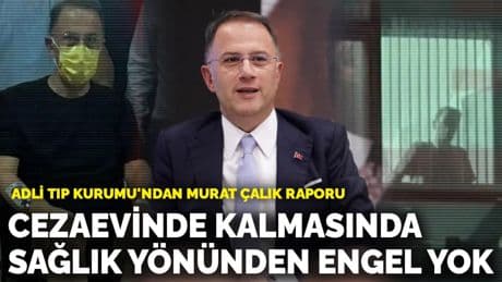 Adli Tıp Kurumu'ndan Murat Çalık raporu: Cezaevinde kalmasında sağlık yönünden bir engel yok