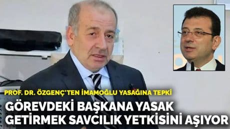 Prof. Dr. Özgenç'ten İmamoğlu yasağına tepki: Görevdeki başkana yasak getirmek savcılık yetkisini aşıyor